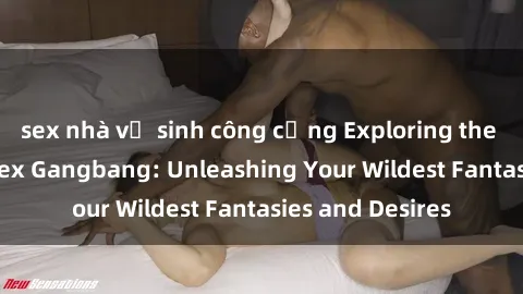 sex nhà vệ sinh công cộng Exploring the Wild World of Sex Gangbang: Unleashing Your Wildest Fantasies and Desires