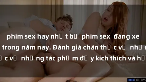 phim sex hay nhất bộ phim sex  đáng xem không thể bỏ lỡ trong năm nay. Đánh giá chân thực về những tác phẩm đầy kích thích và hấp dẫn này.