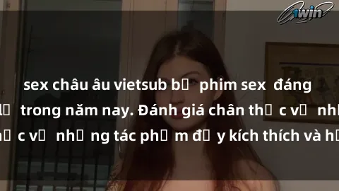 sex châu âu vietsub bộ phim sex  đáng xem không thể bỏ lỡ trong năm nay. Đánh giá chân thực về những tác phẩm đầy kích thích và hấp dẫn này.