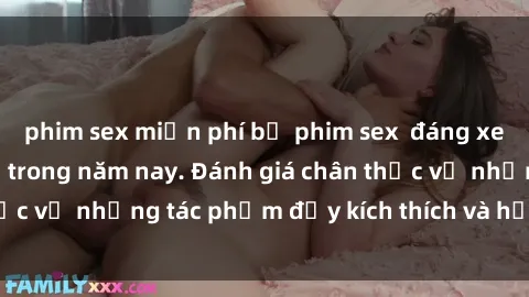 phim sex miễn phí bộ phim sex  đáng xem không thể bỏ lỡ trong năm nay. Đánh giá chân thực về những tác phẩm đầy kích thích và hấp dẫn này.