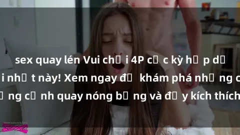 sex quay lén Vui chơi 4P cực kỳ hấp dẫn trong phim sex mới nhất này! Xem ngay để khám phá những cảnh quay nóng bỏng và đầy kích thích của bộ phim này!