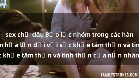 sex chị dâu Bạo lực nhóm trong các hành vi tình dục: Hiểm họa lớn đối với sức khỏe tâm thần và tinh thần của nạn nhân.