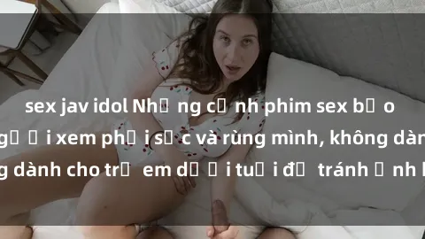 sex jav idol Những cảnh phim sex bạo dâm nhóm khiến người xem phải sốc và rùng mình, không dành cho trẻ em dưới tuổi để tránh ảnh hưởng tiêu cực.