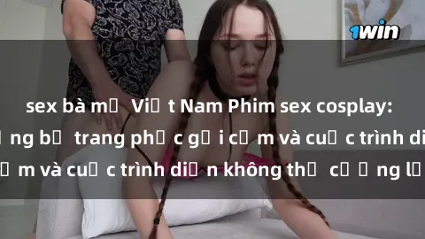 sex bà mẹ Việt Nam Phim sex cosplay: Giấc mơ  cùng những bộ trang phục gợi cảm và cuộc trình diễn không thể cưỡng lại!