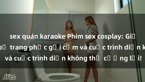 sex quán karaoke Phim sex cosplay: Giấc mơ  cùng những bộ trang phục gợi cảm và cuộc trình diễn không thể cưỡng lại!