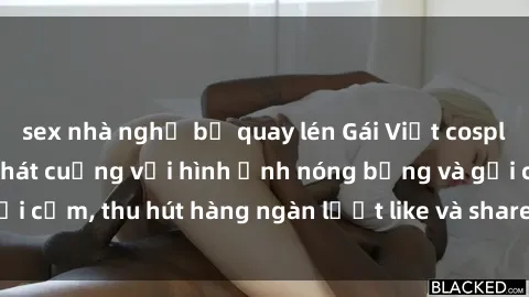 sex nhà nghỉ bị quay lén Gái Việt cosplay sexy khiến fan phát cuồng với hình ảnh nóng bỏng và gợi cảm, thu hút hàng ngàn lượt like và share trên mạng xã hội.
