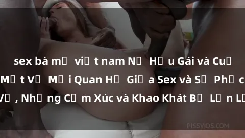 sex bà mẹ việt nam Nữ Hầu Gái và Cuộc Sống Của Họ: Bí Mật Về Mối Quan Hệ Giữa Sex và Sự Phục Vụ, Những Cảm Xúc và Khao Khát Bị Lẫn Lộn Trong Lĩnh Vực Này.
