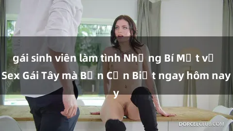 gái sinh viên làm tình Những Bí Mật về Sex Gái Tây mà Bạn Cần Biết ngay hôm nay