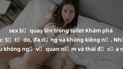 sex bị quay lén trong toilet Khám phá văn hóa sex Bắc Âu: Sự tự do, đa dạng và không kiêng nể. Những điều không ngờ về quan niệm và thái độ của người Bắc Âu đối với tình dục.