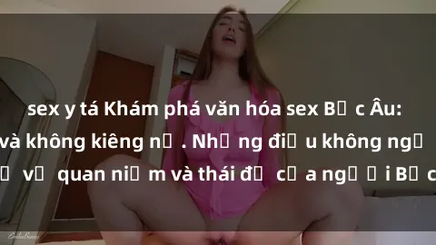 sex y tá Khám phá văn hóa sex Bắc Âu: Sự tự do, đa dạng và không kiêng nể. Những điều không ngờ về quan niệm và thái độ của người Bắc Âu đối với tình dục.