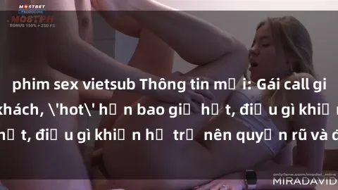 phim sex vietsub Thông tin mới: Gái call girl Việt Nam đắt khách, 'hot' hơn bao giờ hết, điều gì khiến họ trở nên quyến rũ và đáng chú ý?