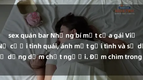 sex quán bar Những bí mật của gái Việt Nam dâm đãng: Nụ cười tinh quái, ánh mắt gợi tình và sự dụng dẫm chết người. Đắm chìm trong vòng xoay đam mê!