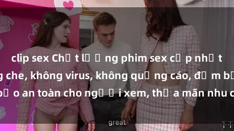 clip sex Chất lượng phim sex cập nhật mới nhất, không che, không virus, không quảng cáo, đảm bảo an toàn cho người xem, thỏa mãn nhu cầu tình dục của bạn.