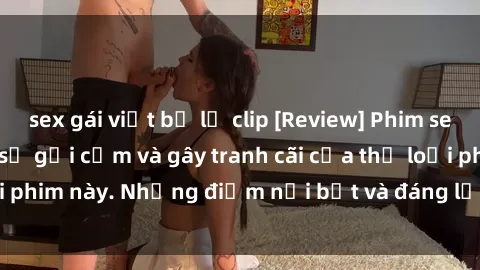 sex gái việt bị lộ clip [Review] Phim sex loli: Đánh giá về sự gợi cảm và gây tranh cãi của thể loại phim này. Những điểm nổi bật và đáng lưu ý khi xem phim loli.