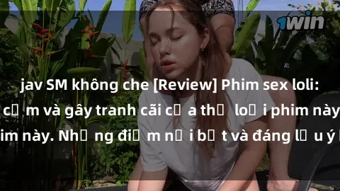 jav SM không che [Review] Phim sex loli: Đánh giá về sự gợi cảm và gây tranh cãi của thể loại phim này. Những điểm nổi bật và đáng lưu ý khi xem phim loli.