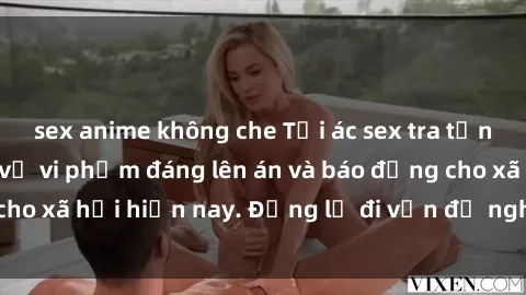 sex anime không che Tội ác sex tra tấn Việt Nam: những vụ vi phạm đáng lên án và báo động cho xã hội hiện nay. Đừng lờ đi vấn đề nghiêm trọng này!