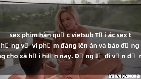 sex phim hàn quốc vietsub Tội ác sex tra tấn Việt Nam: những vụ vi phạm đáng lên án và báo động cho xã hội hiện nay. Đừng lờ đi vấn đề nghiêm trọng này!