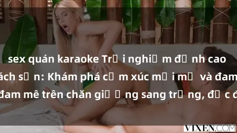 sex quán karaoke Trải nghiệm đỉnh cao tình yêu tại sex khách sạn: Khám phá cảm xúc mới mẻ và đam mê trên chăn giường sang trọng, độc đáo, không giới hạn.
