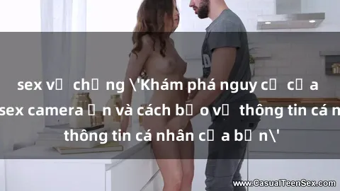 sex vợ chồng 'Khám phá nguy cơ của việc sử dụng sex camera ẩn và cách bảo vệ thông tin cá nhân của bạn'
