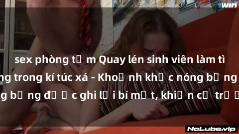 sex phòng tắm Quay lén sinh viên làm tình ngay trên giường trong kí túc xá - Khoảnh khắc nóng bỏng được ghi lại bí mật, khiến cả trường học xôn xao.