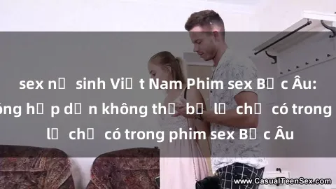 sex nữ sinh Việt Nam Phim sex Bắc Âu: Những cảnh nóng hấp dẫn không thể bỏ lỡ chỉ có trong phim sex Bắc Âu