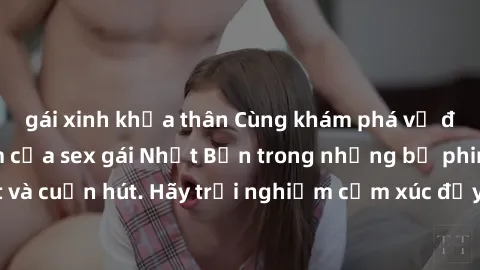 gái xinh khỏa thân Cùng khám phá vẻ đẹp và sức gợi cảm của sex gái Nhật Bản trong những bộ phim đầy nghệ thuật và cuốn hút. Hãy trải nghiệm cảm xúc đầy mới mẻ và sống động từ những cảnh quay tinh tế v