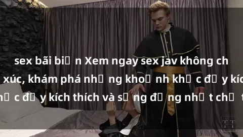 sex bãi biển Xem ngay sex jav không che để thỏa mãn cảm xúc, khám phá những khoảnh khắc đầy kích thích và sống động nhất chỉ trong click!