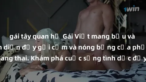 gái tây quan hệ Gái Việt mang bầu và làm tình: Màn trình diễn đầy gợi cảm và nóng bỏng của phụ nữ mang thai. Khám phá cuộc sống tình dục đầy hấp dẫn và mới lạ của họ!