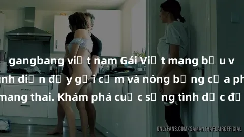 gangbang việt nam Gái Việt mang bầu và làm tình: Màn trình diễn đầy gợi cảm và nóng bỏng của phụ nữ mang thai. Khám phá cuộc sống tình dục đầy hấp dẫn và mới lạ của họ!