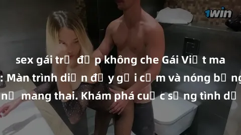 sex gái trẻ đẹp không che Gái Việt mang bầu và làm tình: Màn trình diễn đầy gợi cảm và nóng bỏng của phụ nữ mang thai. Khám phá cuộc sống tình dục đầy hấp dẫn và mới lạ của họ!