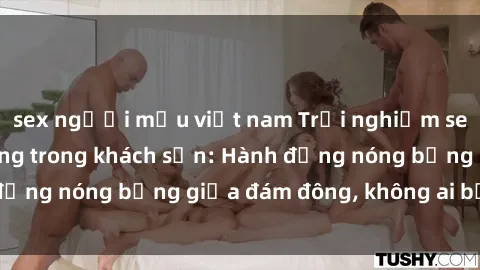 sex người mẫu việt nam Trải nghiệm sex sinh viên sôi động trong khách sạn: Hành động nóng bỏng giữa đám đông, không ai bị bỏ lỡ