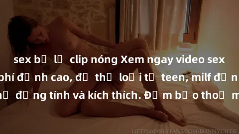 sex bị lộ clip nóng Xem ngay video sex không che miễn phí đỉnh cao, đủ thể loại từ teen, milf đến các cảnh quan hệ đồng tính và kích thích. Đảm bảo thoả mãn mọi khả năng kích thích của bạn!