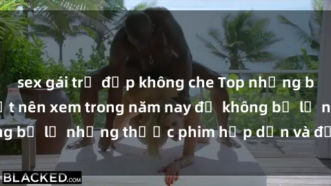 sex gái trẻ đẹp không che Top những bộ phim sex hay nhất nên xem trong năm nay để không bỏ lỡ những thước phim hấp dẫn và đầy kịch tính.