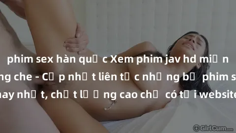 phim sex hàn quốc Xem phim jav hd miễn phí đỉnh cao không che - Cập nhật liên tục những bộ phim sex hay nhất, chất lượng cao chỉ có tại website chuyên nghiệp hàng đầu.