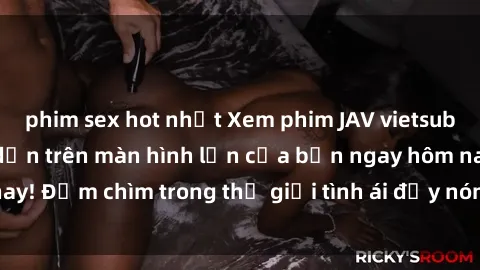 phim sex hot nhất Xem phim JAV vietsub mới nhất và hấp dẫn trên màn hình lớn của bạn ngay hôm nay! Đắm chìm trong thế giới tình ái đầy nóng bỏng và kích thích.