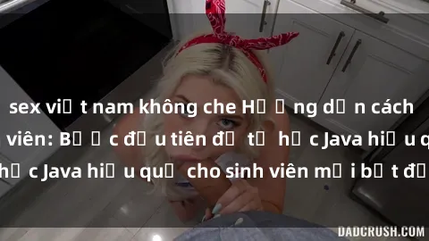sex việt nam không che Hướng dẫn cách học Java cho sinh viên: Bước đầu tiên để tự học Java hiệu quả cho sinh viên mới bắt đầu là gì?