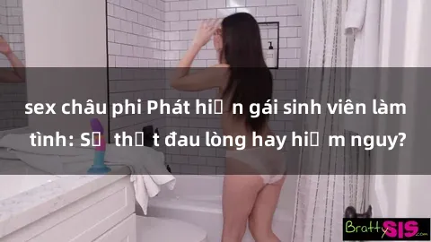 sex châu phi Phát hiện gái sinh viên làm tình: Sự thật đau lòng hay hiểm nguy?