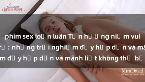 phim sex loạn luân Tận hưởng niềm vui của sex với gái trẻ: những trải nghiệm đầy hấp dẫn và mãnh liệt không thể bỏ lỡ