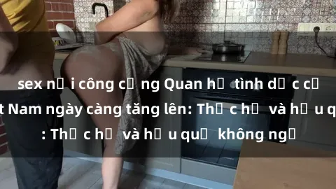 sex nơi công cộng Quan hệ tình dục của nữ sinh Việt Nam ngày càng tăng lên: Thực hư và hậu quả không ngờ