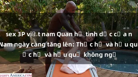 sex 3P việt nam Quan hệ tình dục của nữ sinh Việt Nam ngày càng tăng lên: Thực hư và hậu quả không ngờ