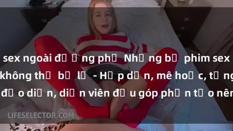 sex ngoài đường phố Những bộ phim sex gái già đỉnh cao không thể bỏ lỡ - Hấp dẫn, mê hoặc, từng đạo diễn, diễn viên đều góp phần tạo nên sự hấp dẫn, kích thích.