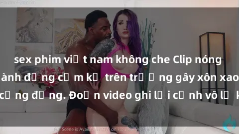 sex phim việt nam không che Clip nóng sinh viên gây sốc: Hành động cấm kỵ trên trường gây xôn xao cộng đồng. Đoạn video ghi lại cảnh vô lễ khiến dư luận bức xúc.