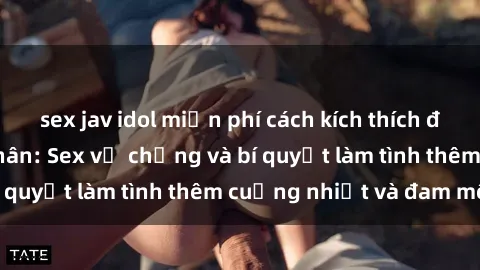 sex jav idol miễn phí cách kích thích đam mê trong hôn nhân: Sex vợ chồng và bí quyết làm tình thêm cuồng nhiệt và đam mê