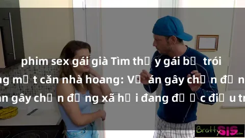 phim sex gái già Tìm thấy gái bị trói và bị hiếp dâm trong một căn nhà hoang: Vụ án gây chấn động xã hội đang được điều tra vào.