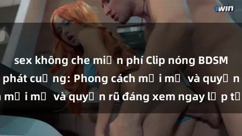 sex không che miễn phí Clip nóng BDSM khiến người xem phát cuồng: Phong cách mới mẻ và quyến rũ đáng xem ngay lập tức!