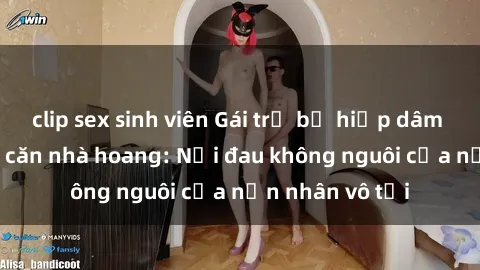 clip sex sinh viên Gái trẻ bị hiếp dâm bạo lực trong căn nhà hoang: Nỗi đau không nguôi của nạn nhân vô tội
