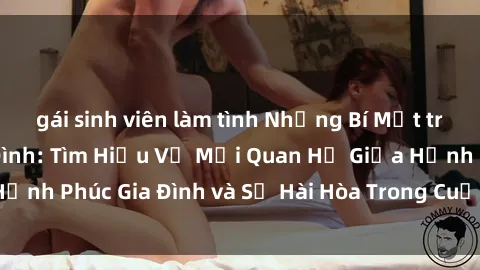 gái sinh viên làm tình Những Bí Mật trong Tình Dục Gia Đình: Tìm Hiểu Về Mối Quan Hệ Giữa Hạnh Phúc Gia Đình và Sự Hài Hòa Trong Cuộc Sống Tình Dục