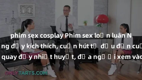 phim sex cosplay Phim sex loạn luân Nhật Bản: Hành động đầy kích thích, cuốn hút từ đầu đến cuối. Những cảnh quay đầy nhiệt huyết, đưa người xem vào thế giới độc đáo của tình thân. Đừng bỏ lỡ!