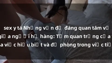 sex y tá Những vấn đề đáng quan tâm về quan hệ tình dục giữa người họ hàng: Tầm quan trọng của việc hiểu biết và đề phòng trong việc tiếp xúc trong gia đình.
