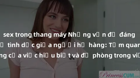 sex trong thang máy Những vấn đề đáng quan tâm về quan hệ tình dục giữa người họ hàng: Tầm quan trọng của việc hiểu biết và đề phòng trong việc tiếp xúc trong gia đình.